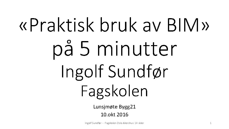  «Praktisk bruk av BIM» på 5 minutter Ingolf Sundfør Fagskolen Lunsjmøte Bygg 21