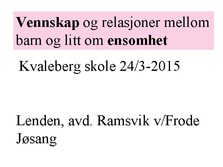 Vennskap og relasjoner mellom barn og litt om ensomhet Kvaleberg skole 24/3 -2015 Lenden,