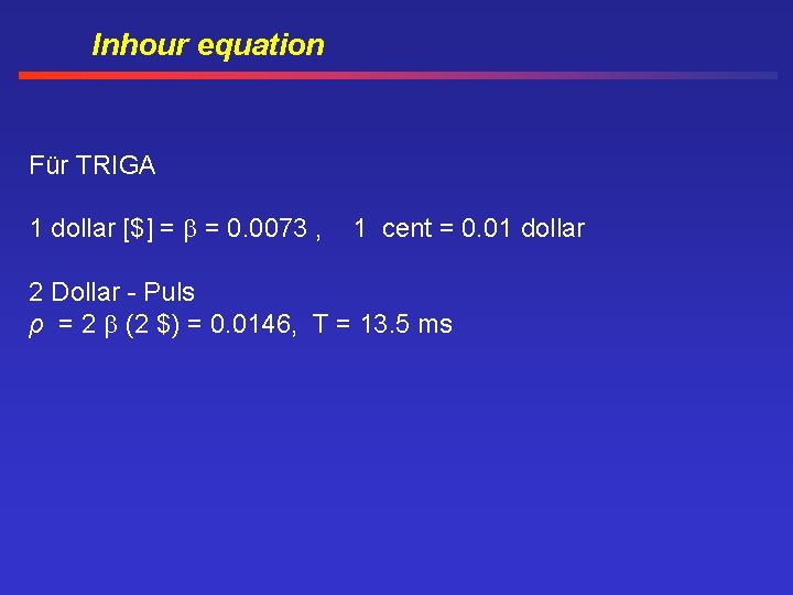 Inhour equation Für TRIGA 1 dollar [$] = = 0. 0073 , 1 cent