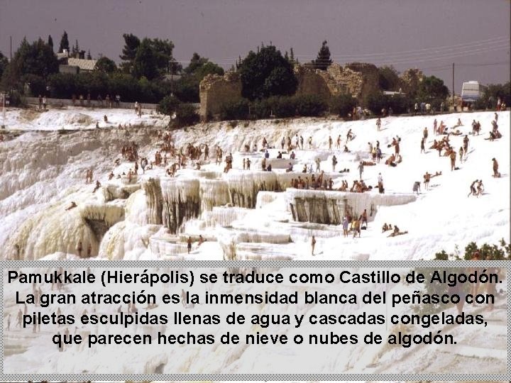 Pamukkale (Hierápolis) se traduce como Castillo de Algodón. La gran atracción es la inmensidad