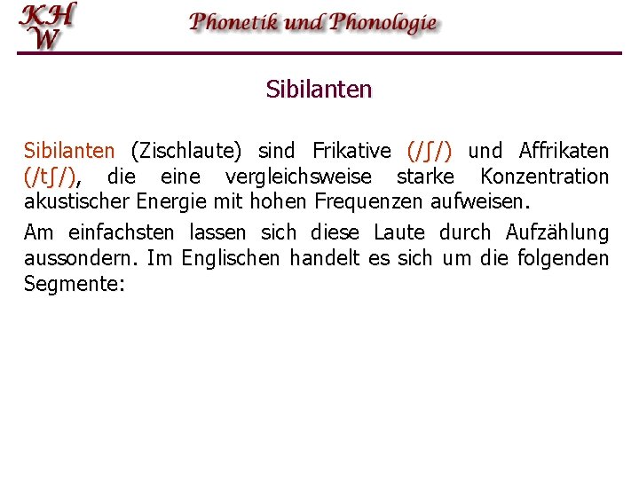 Sibilanten (Zischlaute) sind Frikative (/ʃ/) und Affrikaten (/tʃ/), die eine vergleichsweise starke Konzentration akustischer