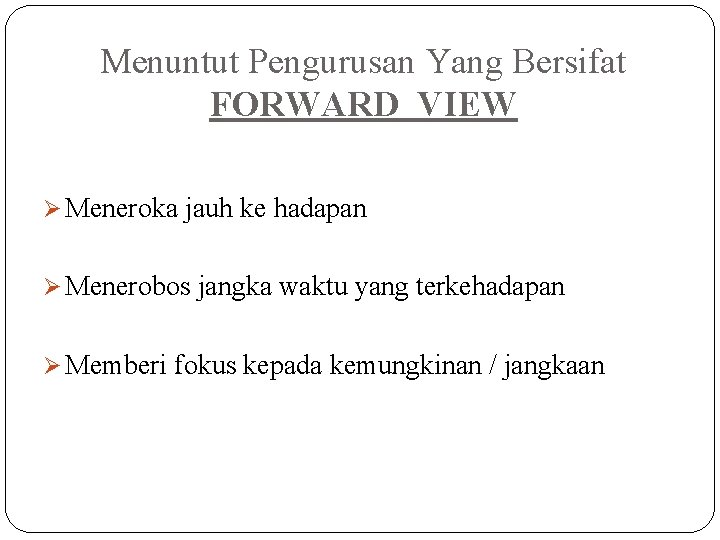 Menuntut Pengurusan Yang Bersifat FORWARD VIEW Ø Meneroka jauh ke hadapan Ø Menerobos jangka