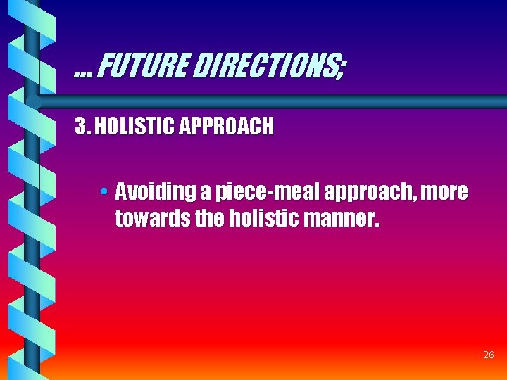 … FUTURE DIRECTIONS; 3. HOLISTIC APPROACH • Avoiding a piece-meal approach, more towards the … FUTURE DIRECTIONS; 3. HOLISTIC APPROACH • Avoiding a piece-meal approach, more towards the