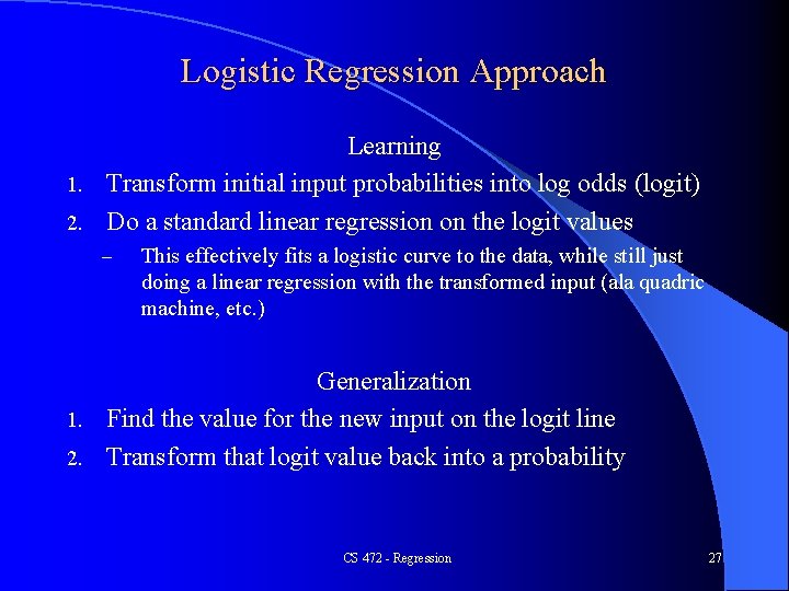 Logistic Regression Approach Learning 1. Transform initial input probabilities into log odds (logit) 2. Logistic Regression Approach Learning 1. Transform initial input probabilities into log odds (logit) 2.