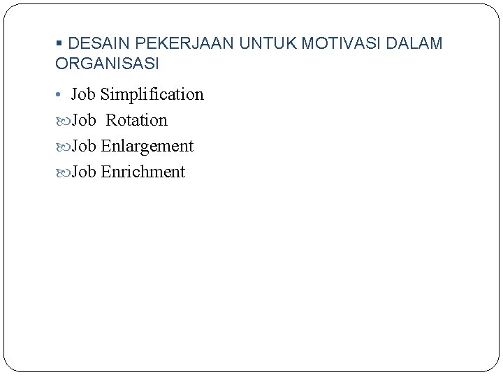 § DESAIN PEKERJAAN UNTUK MOTIVASI DALAM ORGANISASI • Job Simplification Job Rotation Job Enlargement