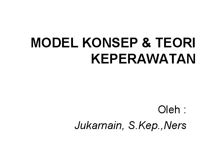 MODEL KONSEP & TEORI KEPERAWATAN Oleh : Jukarnain, S. Kep. , Ners 