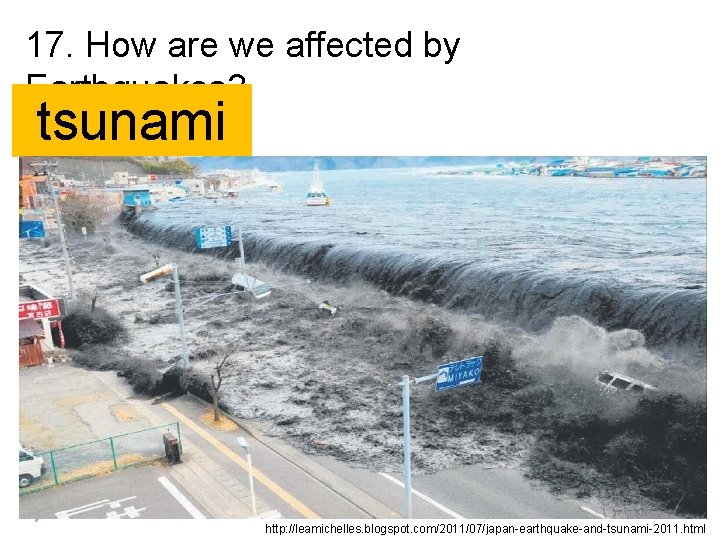17. How are we affected by Earthquakes? tsunami http: //leamichelles. blogspot. com/2011/07/japan-earthquake-and-tsunami-2011. html 17. How are we affected by Earthquakes? tsunami http: //leamichelles. blogspot. com/2011/07/japan-earthquake-and-tsunami-2011. html