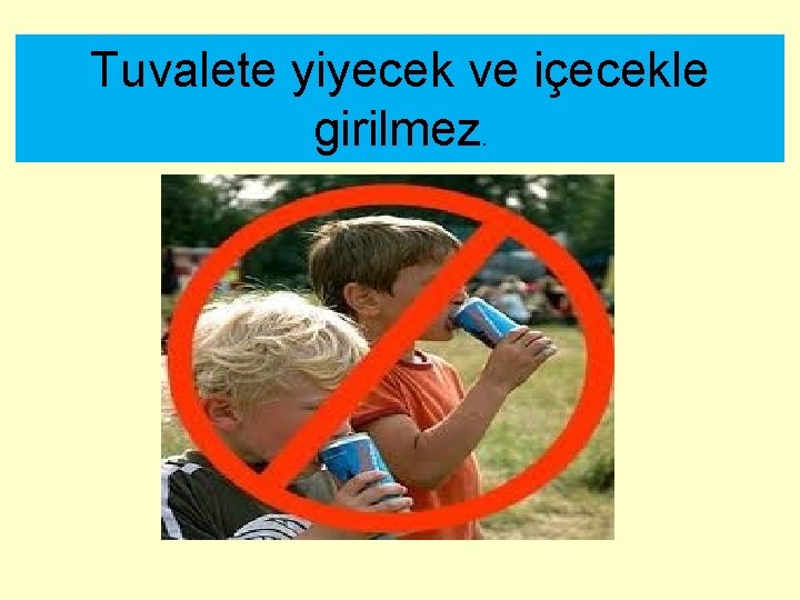 Tuvalete yiyecek ve içecekle girilmez. 