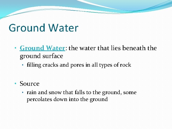 Ground Water • Ground Water: the water that lies beneath the ground surface •