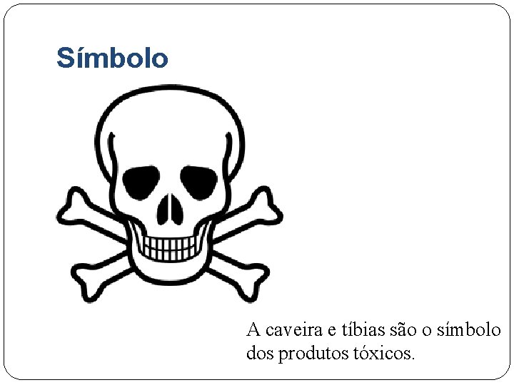 Símbolo A caveira e tíbias são o símbolo dos produtos tóxicos. 