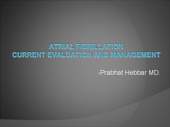 ATRIAL FIBRILLATION CURRENT EVALUATION AND MANAGEMENT -Prabhat Hebbar MD. 