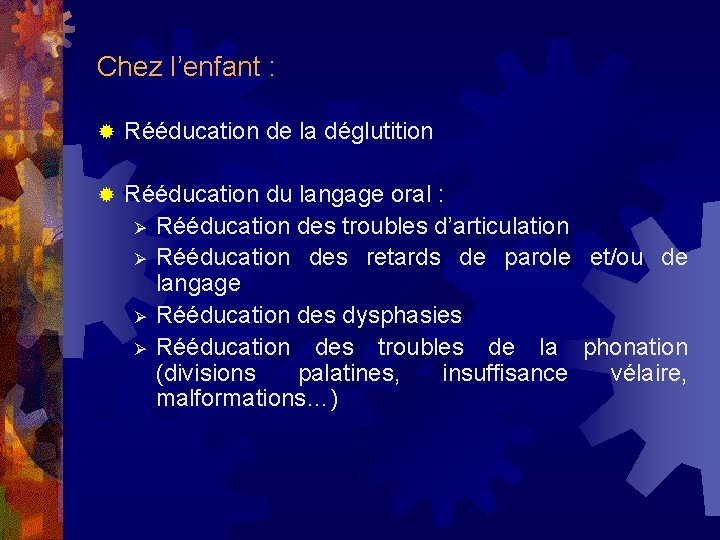 Chez l’enfant : ® Rééducation de la déglutition ® Rééducation du langage oral :