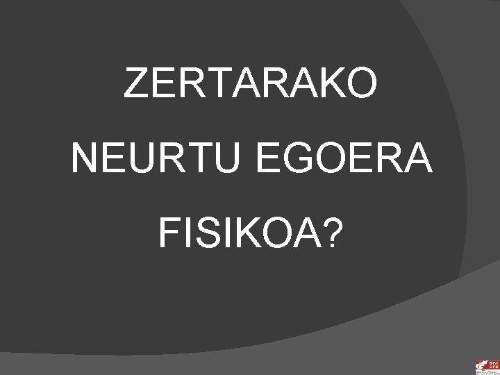 ZERTARAKO NEURTU EGOERA FISIKOA? 