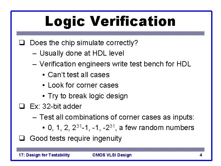Logic Verification q Does the chip simulate correctly? – Usually done at HDL level Logic Verification q Does the chip simulate correctly? – Usually done at HDL level