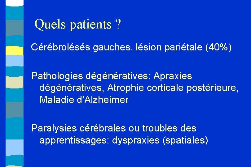 Quels patients ? Cérébrolésés gauches, lésion pariétale (40%) Pathologies dégénératives: Apraxies dégénératives, Atrophie corticale
