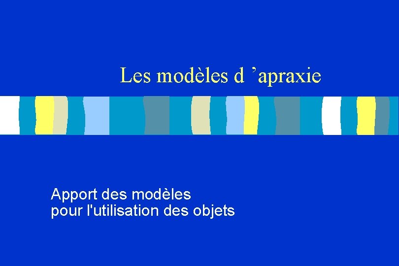 Les modèles d ’apraxie Apport des modèles pour l'utilisation des objets 