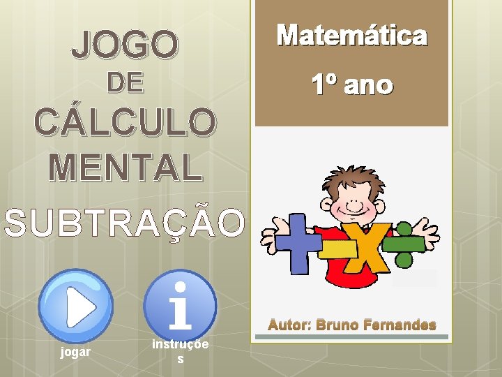 JOGO DE Matemática 1º ano CÁLCULO MENTAL SUBTRAÇÃO Autor: Bruno Fernandes jogar instruçõe s