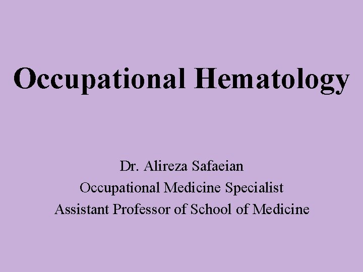 Occupational Hematology Dr. Alireza Safaeian Occupational Medicine Specialist Assistant Professor of School of Medicine