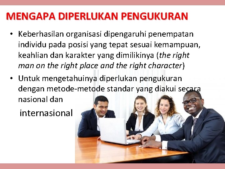 MENGAPA DIPERLUKAN PENGUKURAN • Keberhasilan organisasi dipengaruhi penempatan individu pada posisi yang tepat sesuai