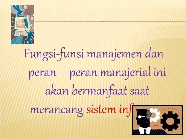 Fungsi-funsi manajemen dan peran – peran manajerial ini akan bermanfaat saat merancang sistem informasi