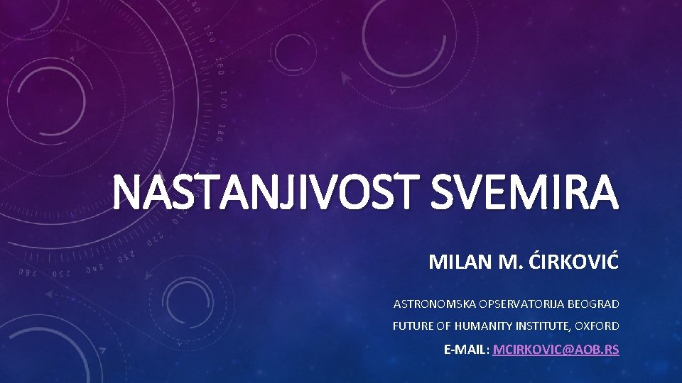 NASTANJIVOST SVEMIRA MILAN M. ĆIRKOVIĆ ASTRONOMSKA OPSERVATORIJA BEOGRAD FUTURE OF HUMANITY INSTITUTE, OXFORD E-MAIL: