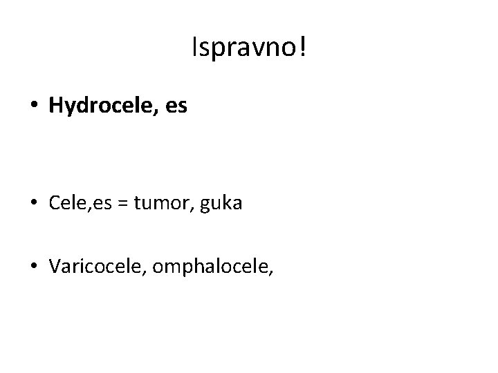 Ispravno! • Hydrocele, es • Cele, es = tumor, guka • Varicocele, omphalocele, 