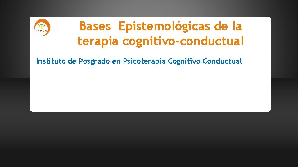 Bases Epistemológicas de la terapia cognitivo-conductual Instituto de Posgrado en Psicoterapia Cognitivo Conductual 