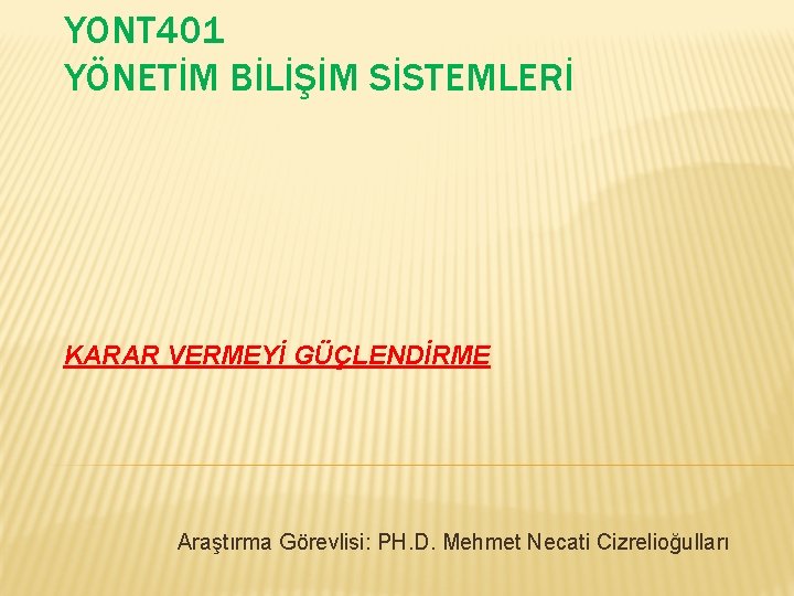 YONT 401 YÖNETİM BİLİŞİM SİSTEMLERİ KARAR VERMEYİ GÜÇLENDİRME Araştırma Görevlisi: PH. D. Mehmet Necati