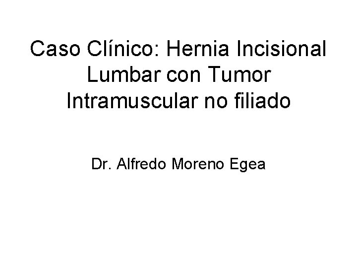 Caso Clínico: Hernia Incisional Lumbar con Tumor Intramuscular no filiado Dr. Alfredo Moreno Egea