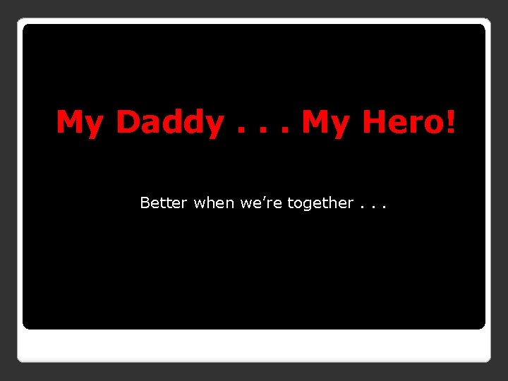 My Daddy. . . My Hero! Better when we’re together. . . 