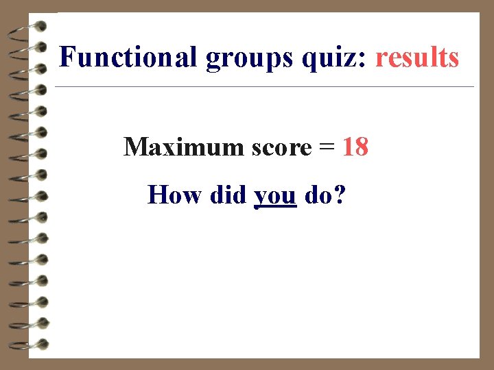 Functional groups quiz: results Maximum score = 18 How did you do? 