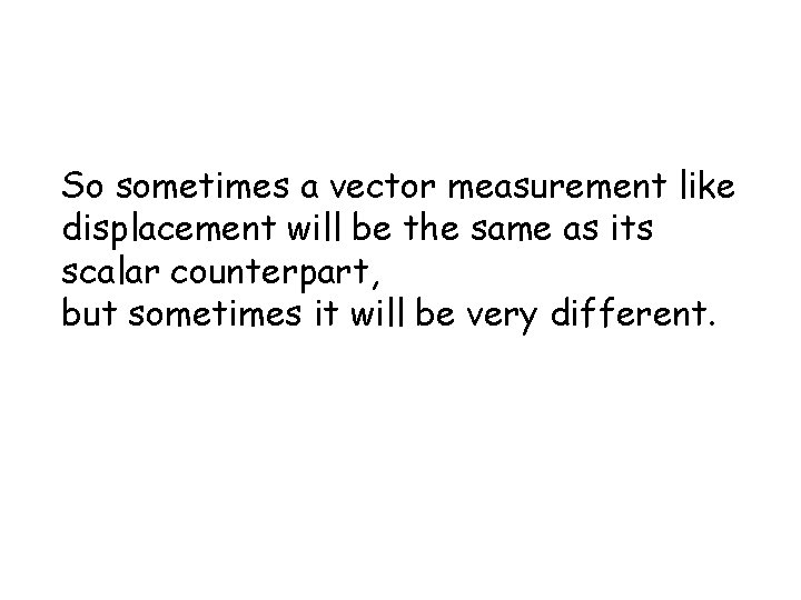 So sometimes a vector measurement like displacement will be the same as its scalar So sometimes a vector measurement like displacement will be the same as its scalar