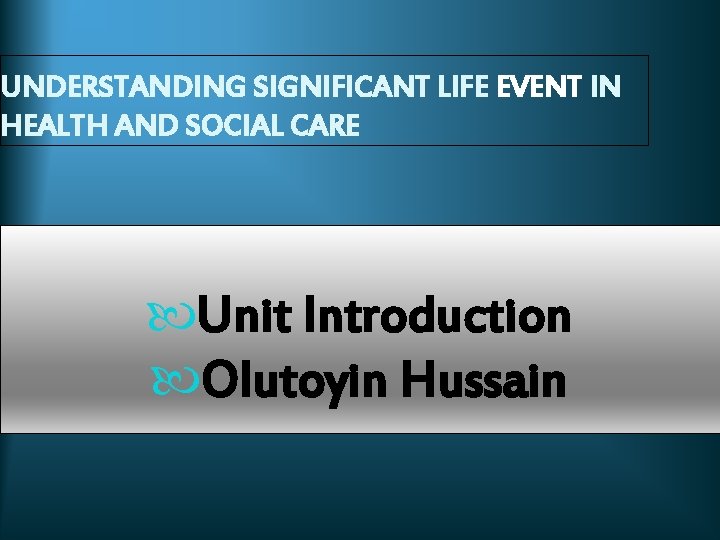 UNDERSTANDING SIGNIFICANT LIFE EVENT IN HEALTH AND SOCIAL CARE Unit Introduction Olutoyin Hussain 