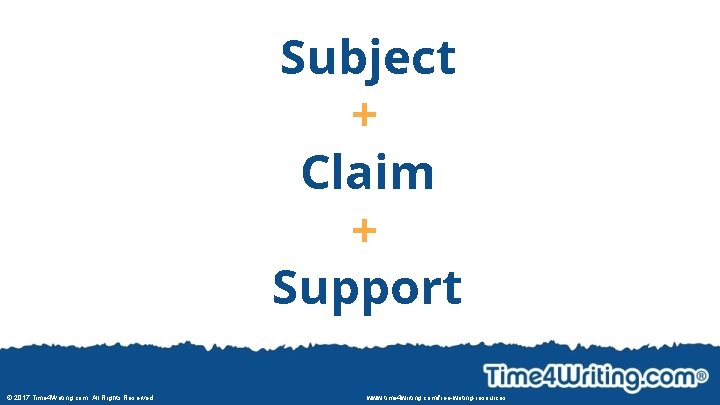 Subject + Claim + Support © 2017 Time 4 Writing. com. All Rights Reserved.