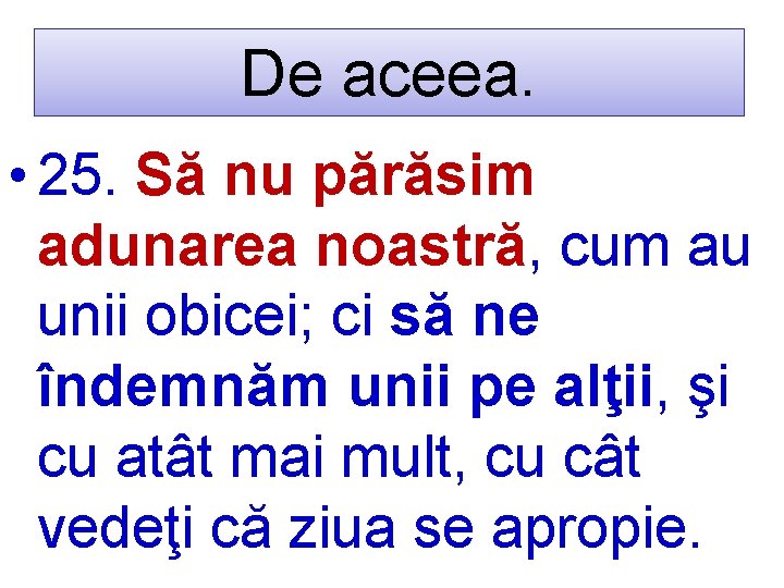 De aceea. • 25. Să nu părăsim adunarea noastră, cum au unii obicei; ci