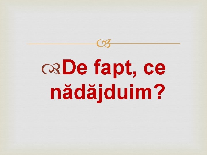  De fapt, ce nădăjduim? 