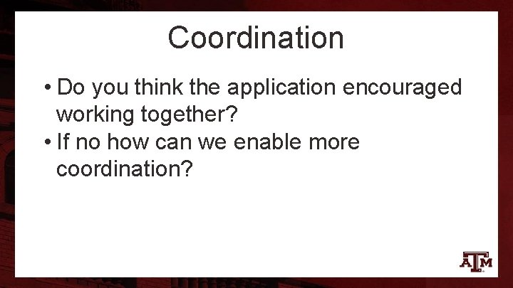 Coordination • Do you think the application encouraged working together? • If no how