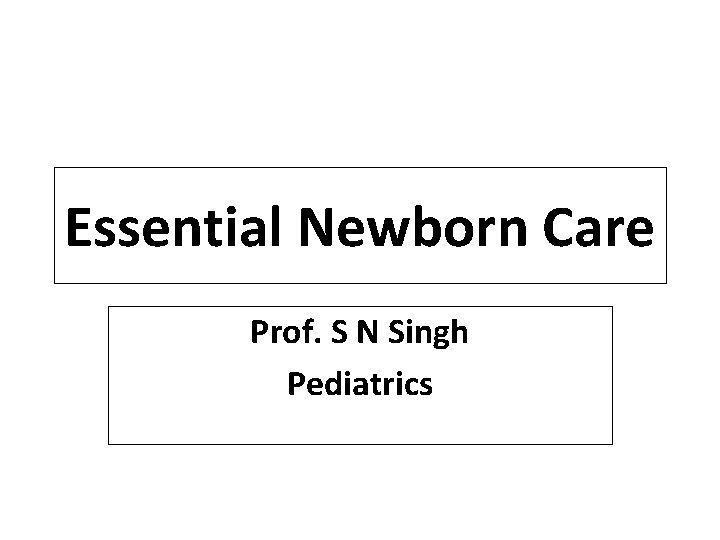 Essential Newborn Care Prof. S N Singh Pediatrics 