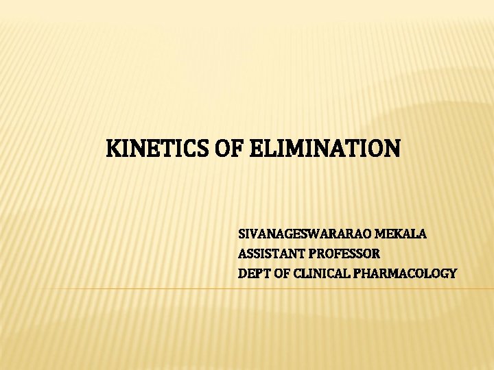 KINETICS OF ELIMINATION SIVANAGESWARARAO MEKALA ASSISTANT PROFESSOR DEPT OF CLINICAL PHARMACOLOGY 