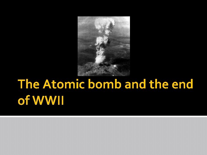 The Atomic bomb and the end of WWII 