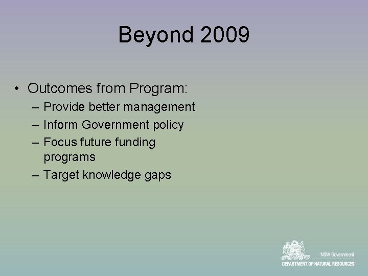 Beyond 2009 • Outcomes from Program: – Provide better management – Inform Government policy