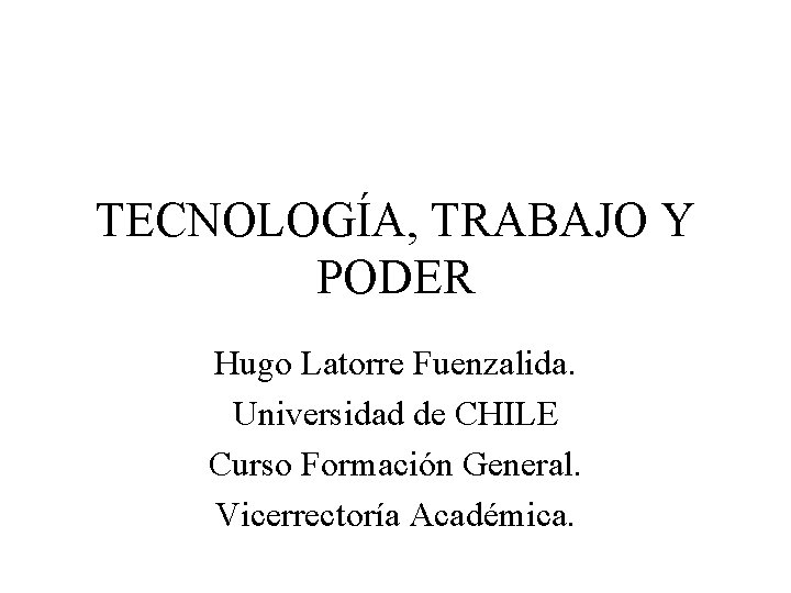 TECNOLOGÍA, TRABAJO Y PODER Hugo Latorre Fuenzalida. Universidad de CHILE Curso Formación General. Vicerrectoría