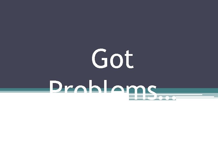 Got Problems… Got Problems…