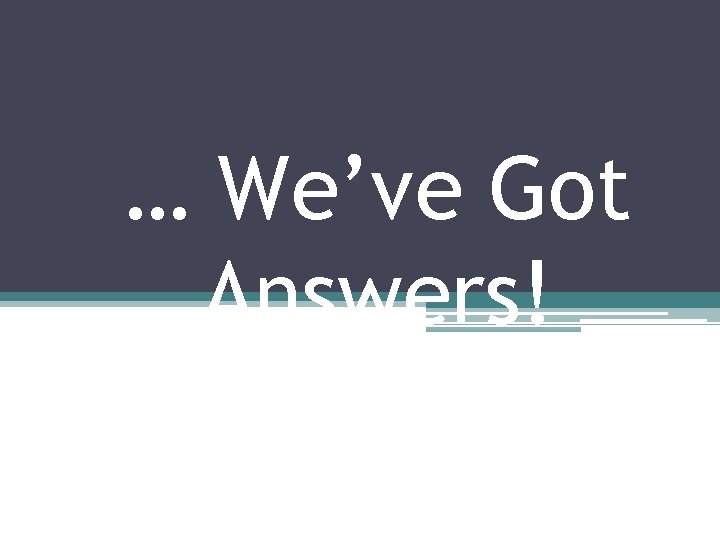 … We’ve Got Answers! … We’ve Got Answers!