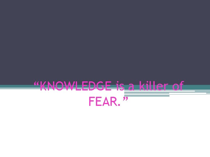 “KNOWLEDGE is a killer of FEAR. ” “KNOWLEDGE is a killer of FEAR. ”