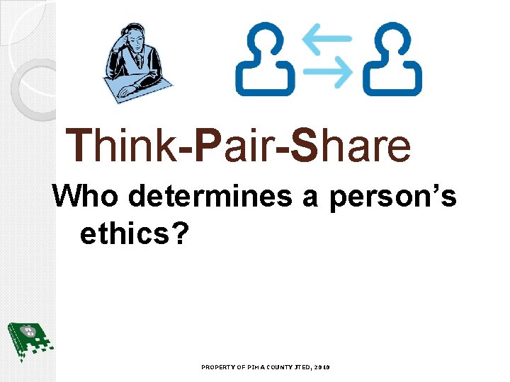 Think-Pair-Share Who determines a person’s ethics? PROPERTY OF PIMA COUNTY JTED, 2010 