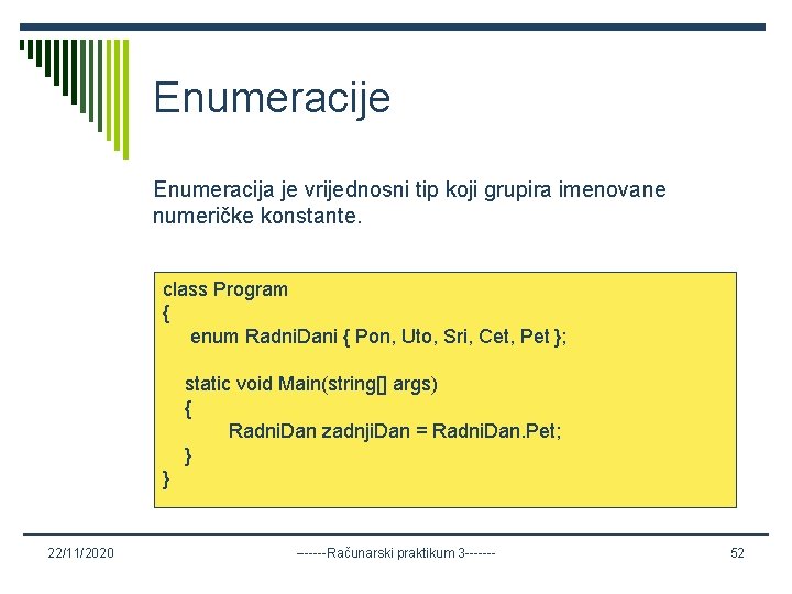 Enumeracije Enumeracija je vrijednosni tip koji grupira imenovane numeričke konstante. class Program { enum