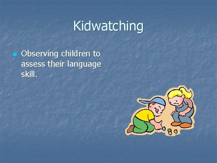 Kidwatching n Observing children to assess their language skill. 