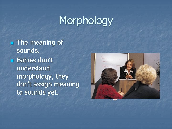 Morphology n n The meaning of sounds. Babies don’t understand morphology, they don’t assign