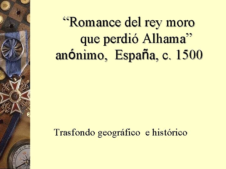 “Romance del rey moro que perdió Alhama” anónimo, España, c. 1500 Trasfondo geográfico e